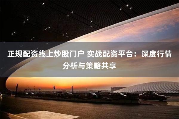 正规配资线上炒股门户 实战配资平台：深度行情分析与策略共享