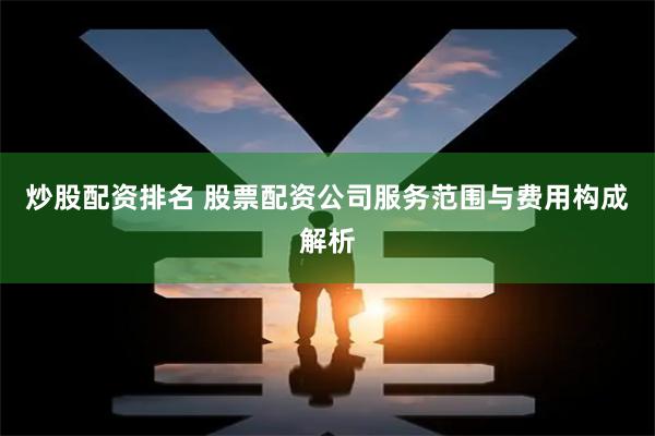 炒股配资排名 股票配资公司服务范围与费用构成解析