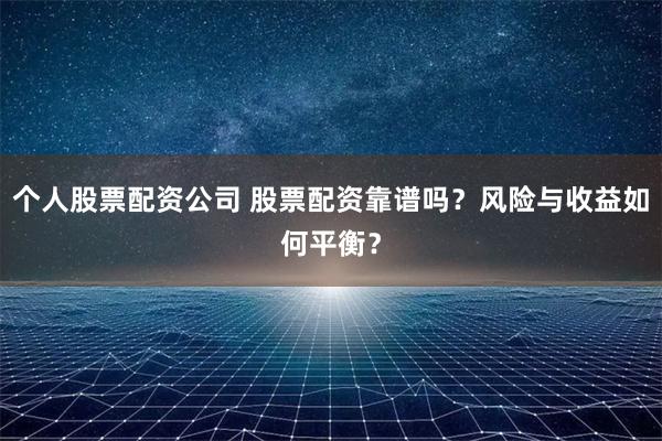 个人股票配资公司 股票配资靠谱吗？风险与收益如何平衡？