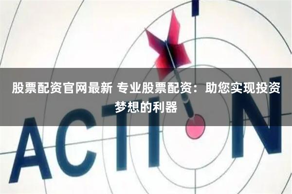 股票配资官网最新 专业股票配资：助您实现投资梦想的利器