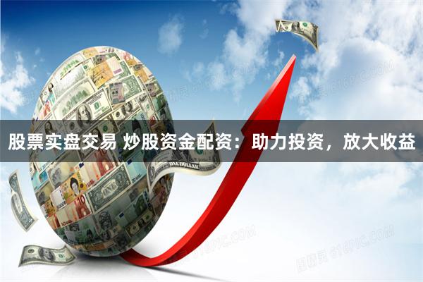 股票实盘交易 炒股资金配资：助力投资，放大收益