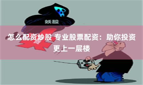 怎么配资炒股 专业股票配资：助你投资更上一层楼