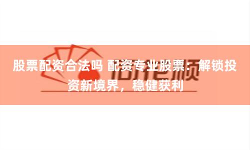 股票配资合法吗 配资专业股票：解锁投资新境界，稳健获利