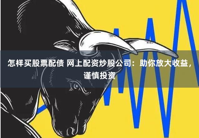 怎样买股票配债 网上配资炒股公司：助你放大收益，谨慎投资