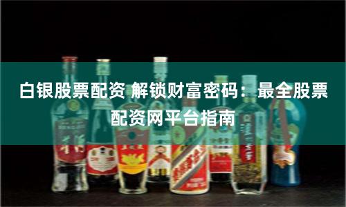 白银股票配资 解锁财富密码：最全股票配资网平台指南