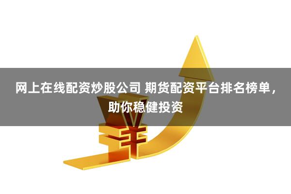 网上在线配资炒股公司 期货配资平台排名榜单，助你稳健投资