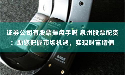 证券公司有股票操盘手吗 泉州股票配资：助您把握市场机遇，实现财富增值