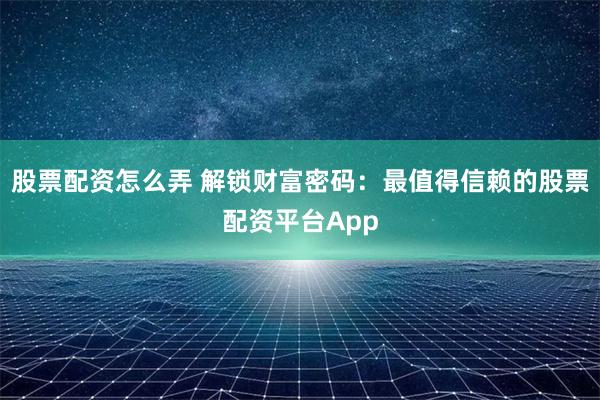 股票配资怎么弄 解锁财富密码：最值得信赖的股票配资平台App