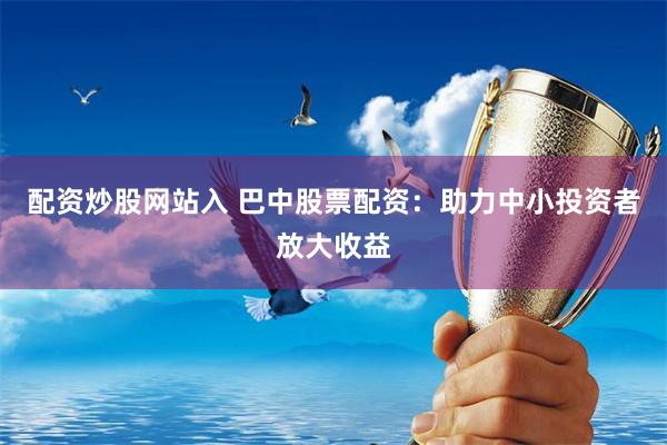 配资炒股网站入 巴中股票配资：助力中小投资者放大收益