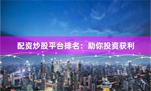 配资炒股平台排名：助你投资获利