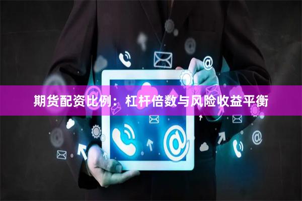 期货配资比例：杠杆倍数与风险收益平衡