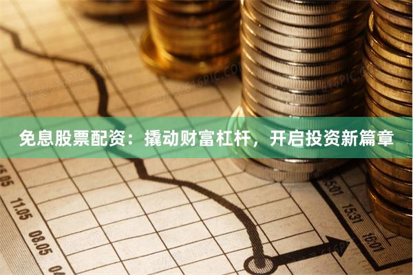 免息股票配资：撬动财富杠杆，开启投资新篇章