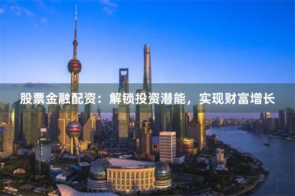 股票金融配资：解锁投资潜能，实现财富增长