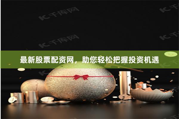 最新股票配资网，助您轻松把握投资机遇