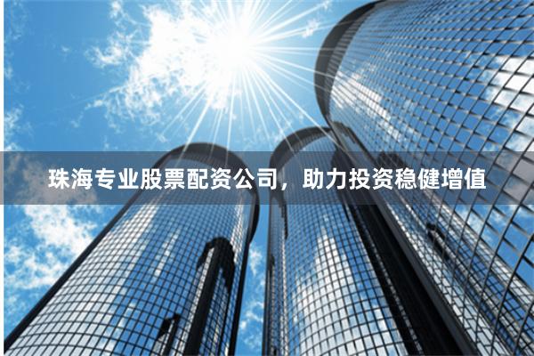 珠海专业股票配资公司，助力投资稳健增值