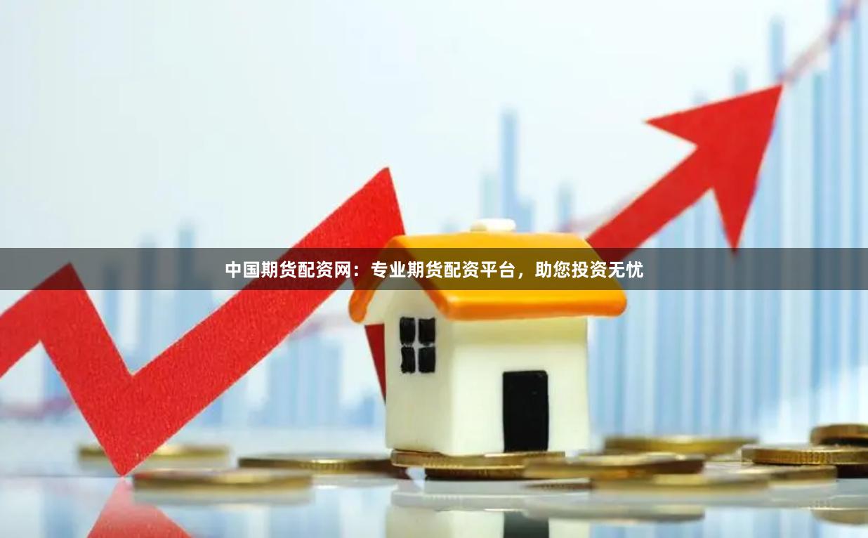 中国期货配资网：专业期货配资平台，助您投资无忧