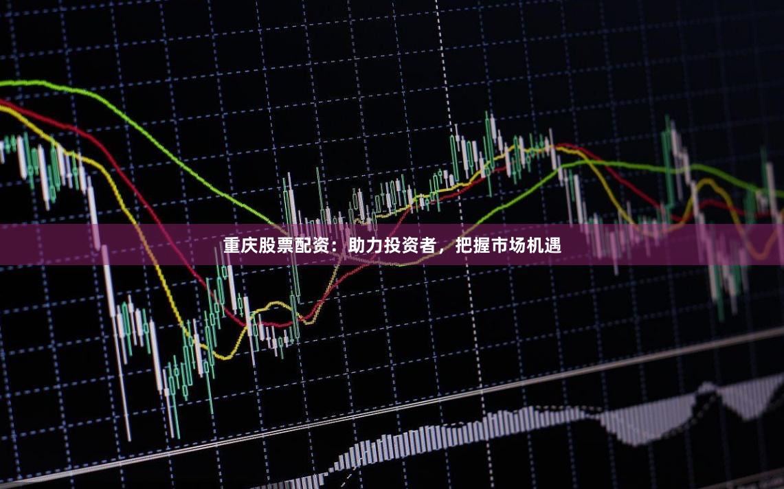 重庆股票配资：助力投资者，把握市场机遇