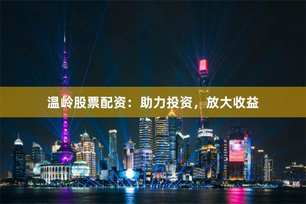 温岭股票配资：助力投资，放大收益
