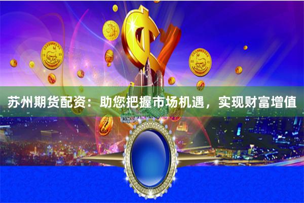 苏州期货配资：助您把握市场机遇，实现财富增值