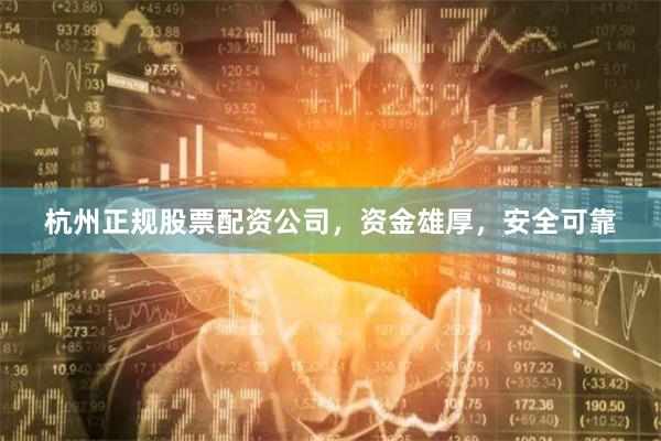杭州正规股票配资公司，资金雄厚，安全可靠