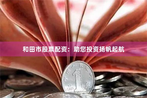 和田市股票配资：助您投资扬帆起航