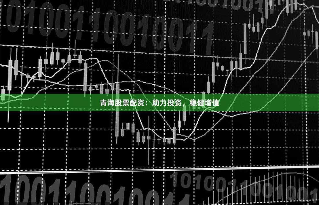 青海股票配资：助力投资，稳健增值