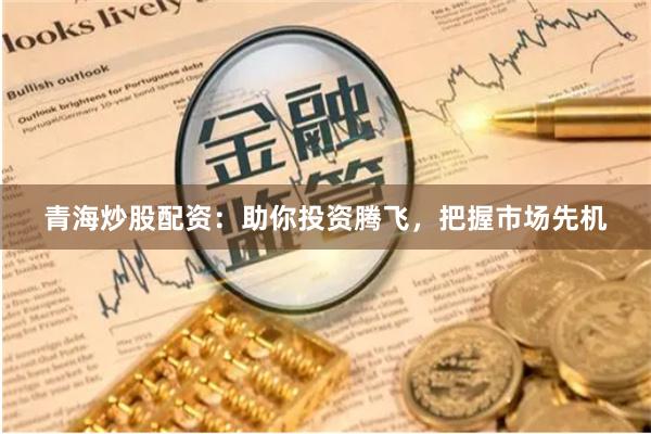 青海炒股配资：助你投资腾飞，把握市场先机