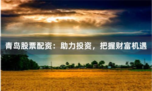 青岛股票配资：助力投资，把握财富机遇