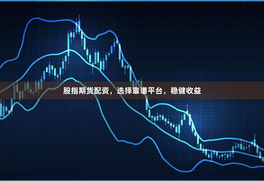 股指期货配资，选择靠谱平台，稳健收益