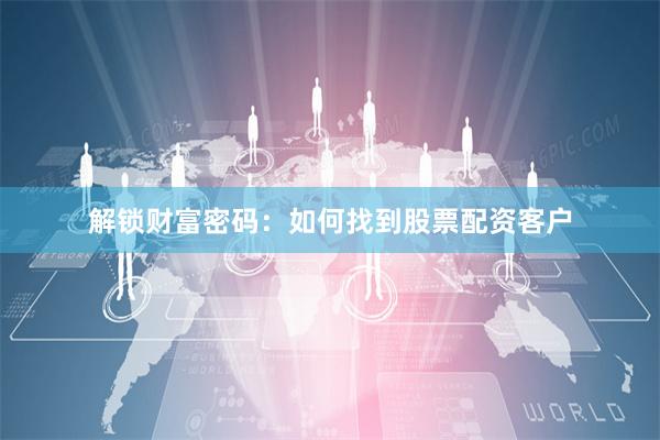 解锁财富密码：如何找到股票配资客户