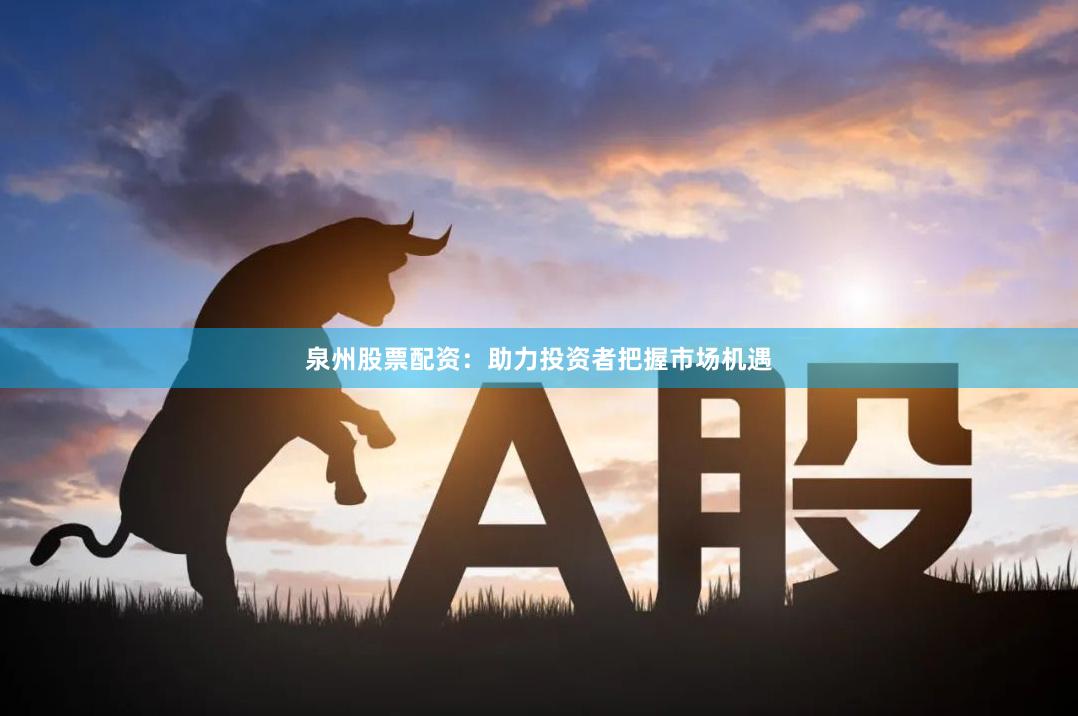 泉州股票配资：助力投资者把握市场机遇
