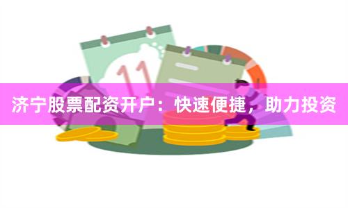 济宁股票配资开户：快速便捷，助力投资