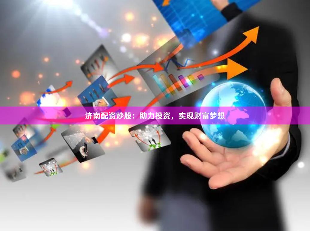 济南配资炒股：助力投资，实现财富梦想