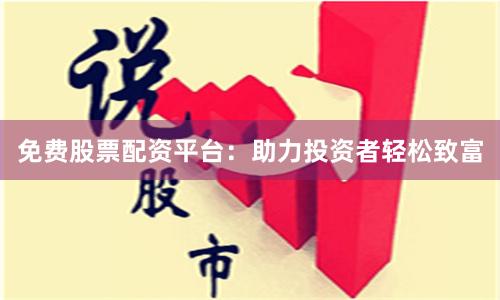 免费股票配资平台：助力投资者轻松致富