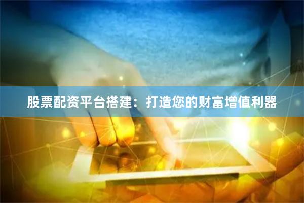 股票配资平台搭建：打造您的财富增值利器