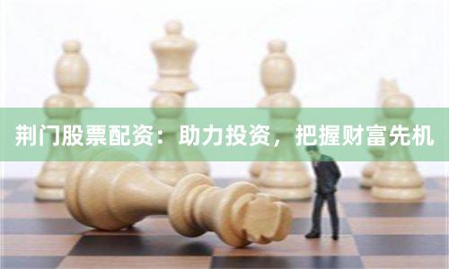 荆门股票配资：助力投资，把握财富先机