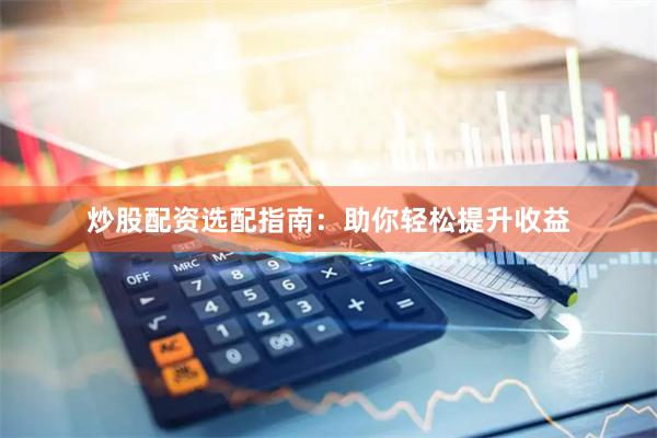 炒股配资选配指南：助你轻松提升收益
