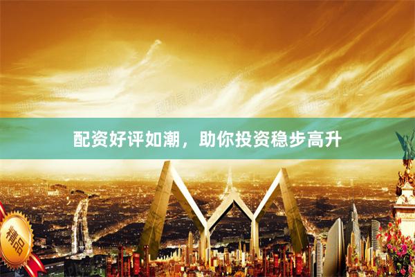 配资好评如潮，助你投资稳步高升