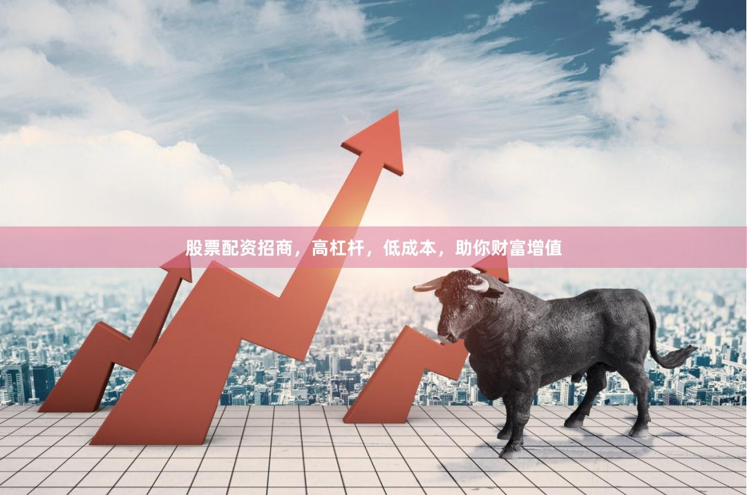股票配资招商，高杠杆，低成本，助你财富增值