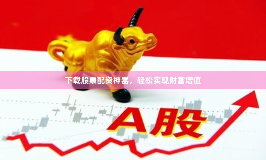 下载股票配资神器，轻松实现财富增值