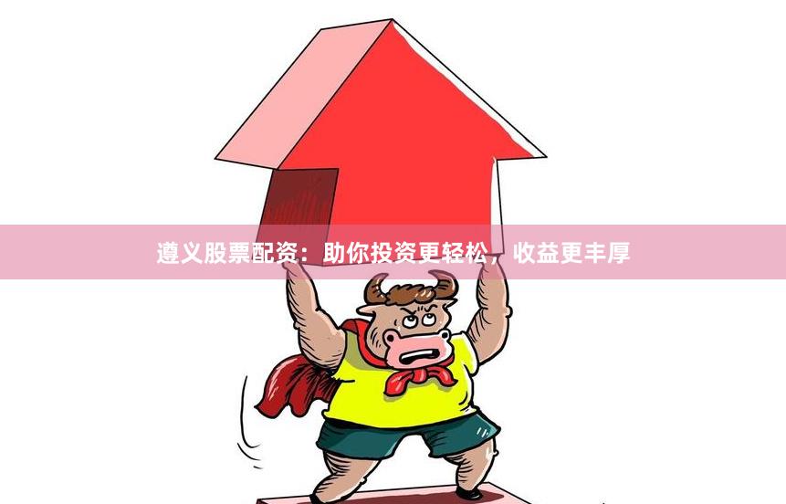 遵义股票配资：助你投资更轻松，收益更丰厚