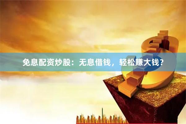 免息配资炒股：无息借钱，轻松赚大钱？