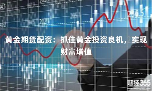 黄金期货配资：抓住黄金投资良机，实现财富增值