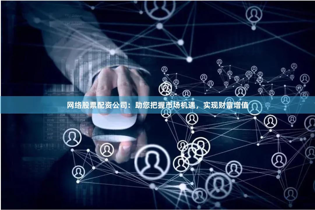网络股票配资公司：助您把握市场机遇，实现财富增值