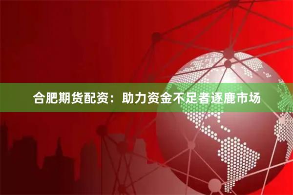 合肥期货配资:助力资金不足者逐鹿市场