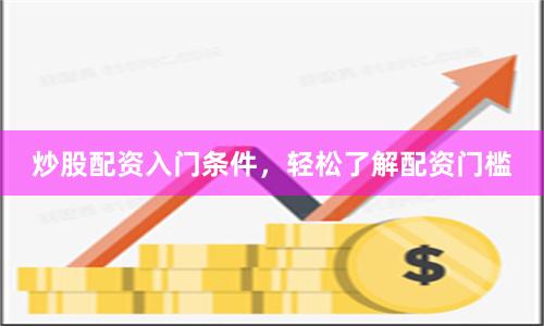 炒股配资入门条件，轻松了解配资门槛