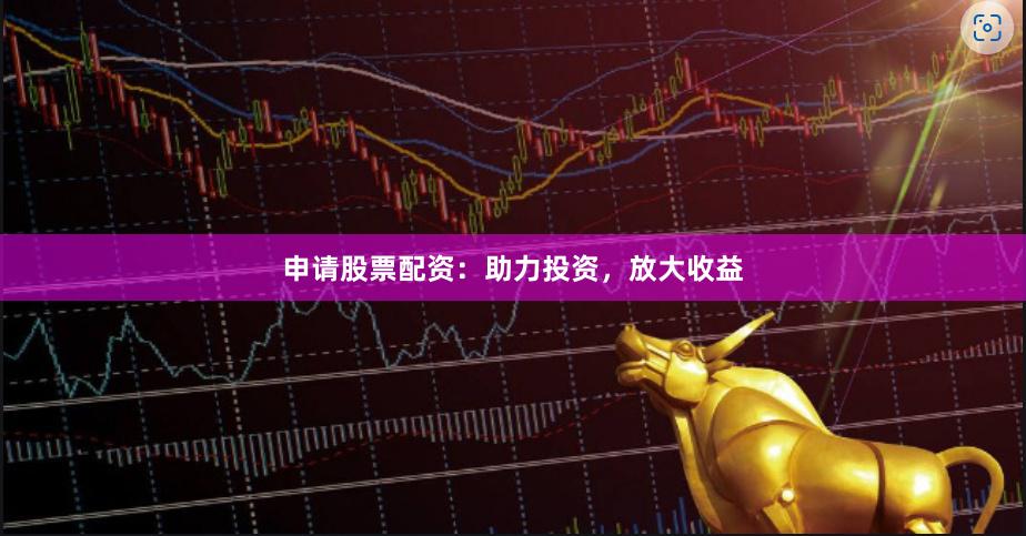 申请股票配资:助力投资,放大收益