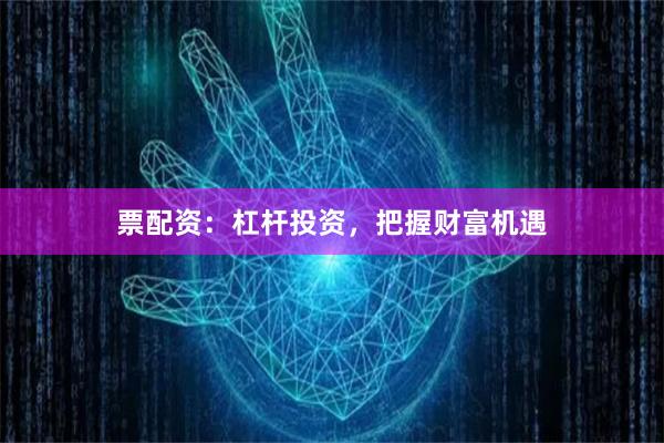 票配资:杠杆投资,把握财富机遇