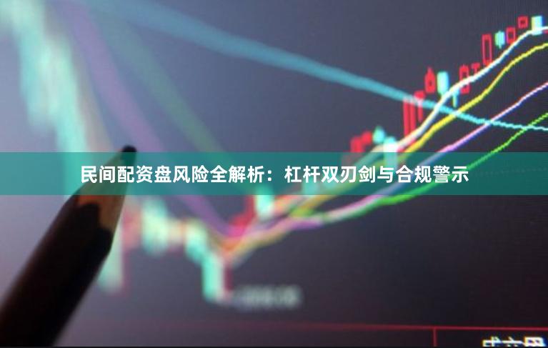 民间配资盘风险全解析：杠杆双刃剑与合规警示