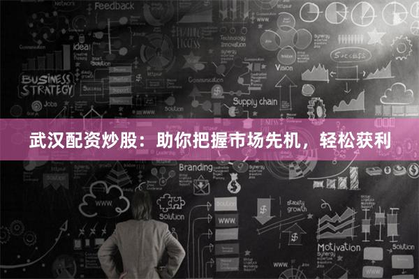 武汉配资炒股:助你把握市场先机,轻松获利